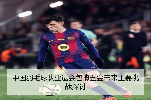 中国羽毛球队亚运会包揽五金未来主要挑战探讨（A8app）